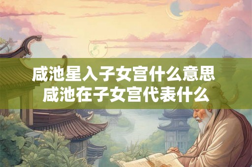 咸池星入子女宫什么意思 咸池在子女宫代表什么