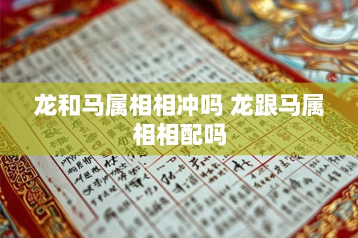 龙和马属相相冲吗 龙跟马属相相配吗