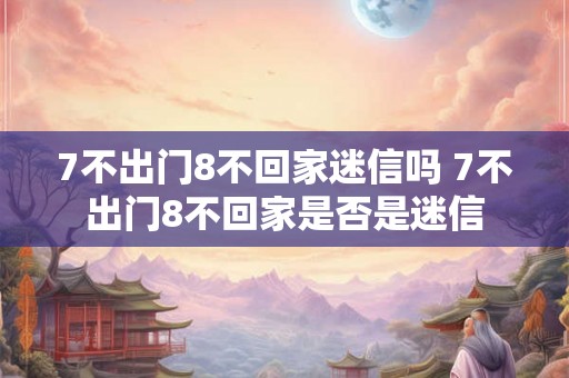 7不出门8不回家迷信吗 7不出门8不回家是否是迷信