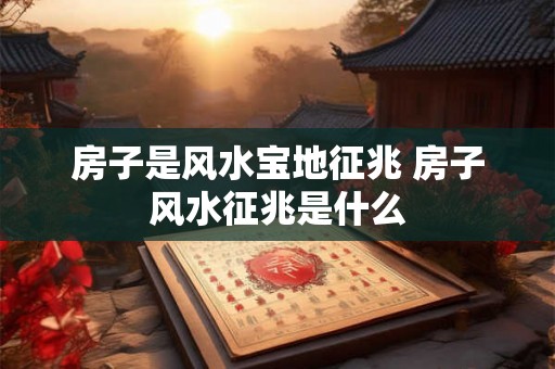 房子是风水宝地征兆 房子风水征兆是什么
