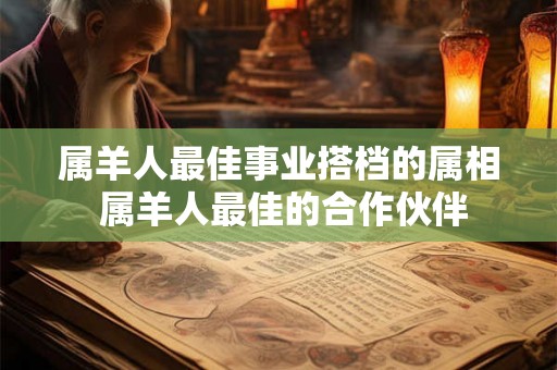 属羊人最佳事业搭档的属相 属羊人最佳的合作伙伴
