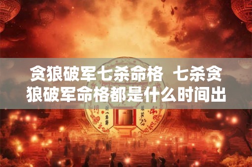 贪狼破军七杀命格  七杀贪狼破军命格都是什么时间出生