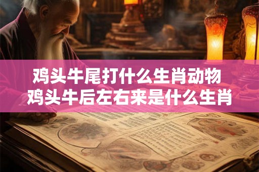 鸡头牛尾打什么生肖动物 鸡头牛后左右来是什么生肖