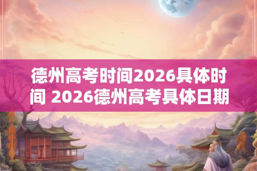 德州高考时间2026具体时间 2026德州高考具体日期是什么