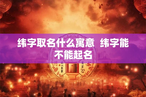 纬字取名什么寓意 纬字能不能起名 纬字取名什么寓意 纬字能不能起名