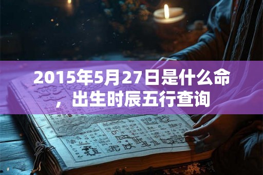 2015年5月27日是什么命,出生时辰五行查询 2015年5月27日是什么命,出生时辰五行查询