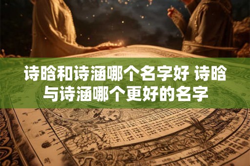 诗晗和诗涵哪个名字好 诗晗与诗涵哪个更好的名字