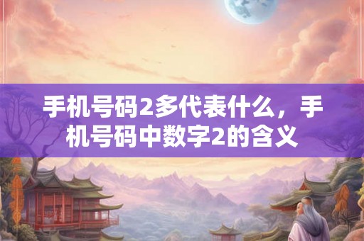 手机号码2多代表什么,手机号码中数字2的含义 手机号码2多代表什么,手机号码中数字2的含义
