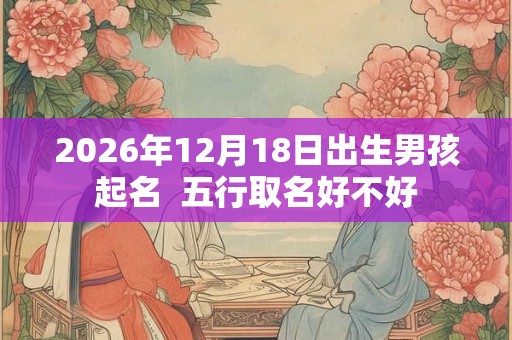 2026年12月18日出生男孩起名  五行取名好不好