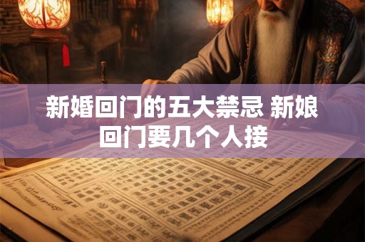 新婚回门的五大禁忌 新娘回门要几个人接