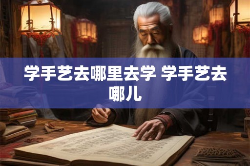 学手艺去哪里去学 学手艺去哪儿
