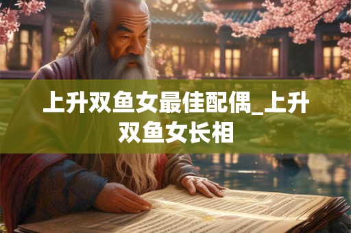 上升双鱼女最佳配偶_上升双鱼女长相