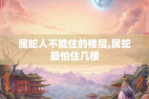 属蛇人不能住的楼层,属蛇最怕住几楼
