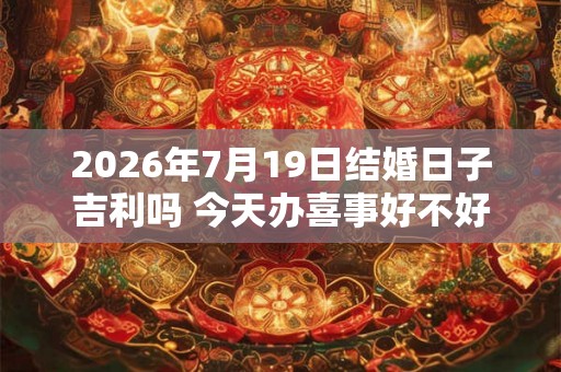 2026年7月19日结婚日子吉利吗 今天办喜事好不好