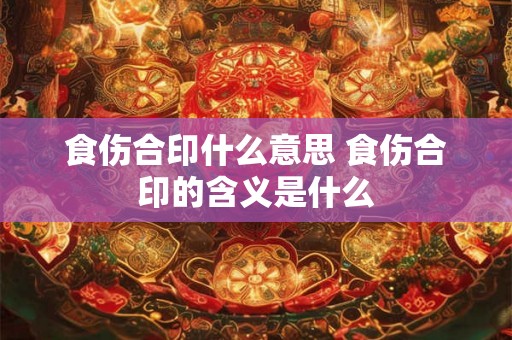 食伤合印什么意思 食伤合印的含义是什么