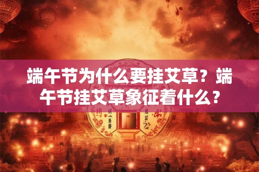 端午节为什么要挂艾草？端午节挂艾草象征着什么？