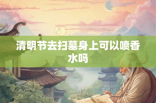 清明节去扫墓身上可以喷香水吗