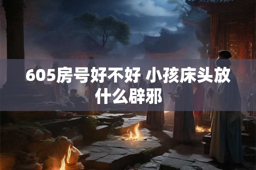 605房号好不好 小孩床头放什么辟邪