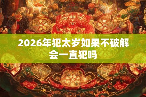 2026年犯太岁如果不破解会一直犯吗