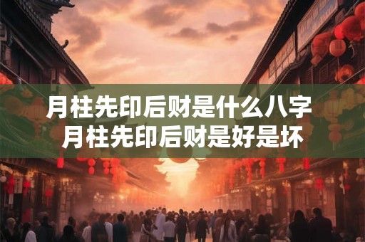 月柱先印后财是什么八字 月柱先印后财是好是坏