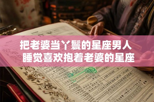 把老婆当丫鬟的星座男人 睡觉喜欢抱着老婆的星座男 把老婆当丫鬟的星座男人 睡觉喜欢抱着老婆的星座男