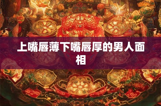 上嘴唇薄下嘴唇厚的男人面相