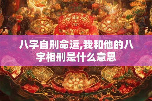 八字自刑命运,我和他的八字相刑是什么意思