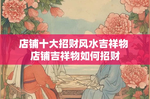 店铺十大招财风水吉祥物 店铺吉祥物如何招财