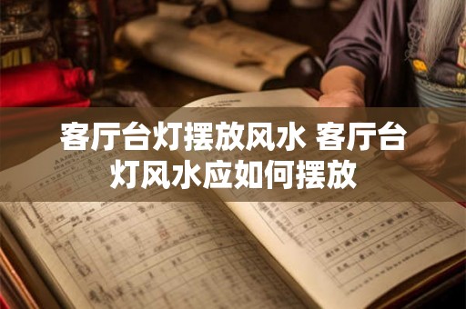 客厅台灯摆放风水 客厅台灯风水应如何摆放 客厅台灯摆放风水 客厅台灯风水应如何摆放