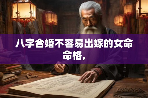 八字合婚不容易出嫁的女命命格,