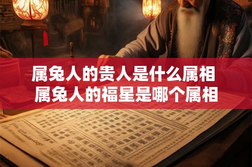 属兔人的贵人是什么属相 属兔人的福星是哪个属相