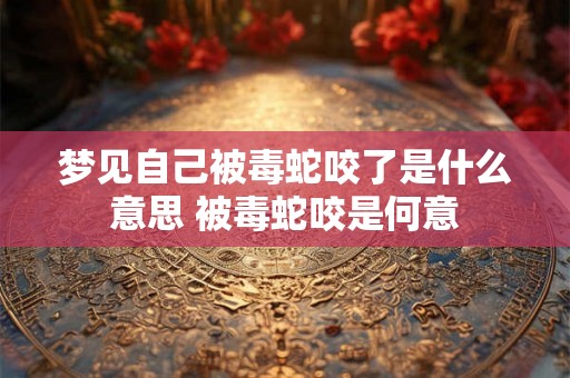 梦见自己被毒蛇咬了是什么意思 被毒蛇咬是何意
