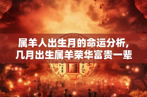 属羊人出生月的命运分析,几月出生属羊荣华富贵一辈子