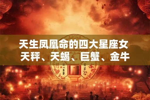 天生凤凰命的四大星座女 天秤、天蝎、巨蟹、金牛