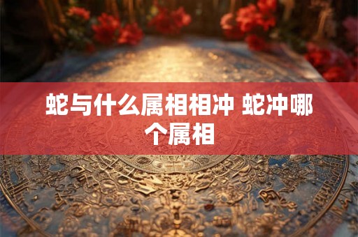 蛇与什么属相相冲 蛇冲哪个属相