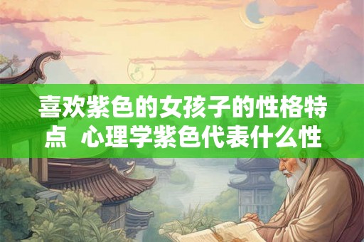 喜欢紫色的女孩子的性格特点  心理学紫色代表什么性格