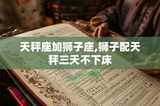 天秤座加狮子座,狮子配天秤三天不下床