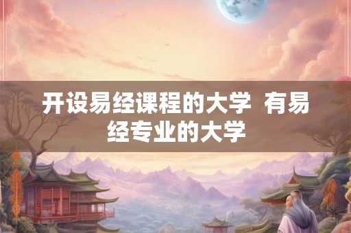 开设易经课程的大学  有易经专业的大学