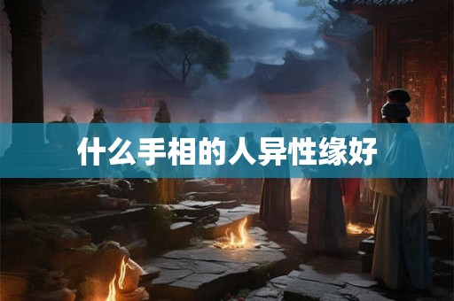 什么手相的人异性缘好 什么手相的人异性缘好