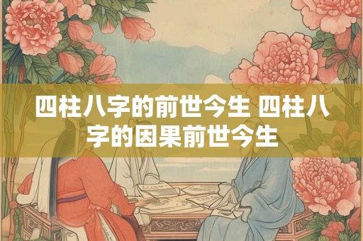 四柱八字的前世今生 四柱八字的因果前世今生