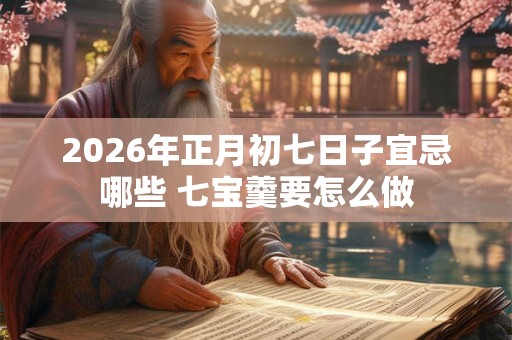 2026年正月初七日子宜忌哪些 七宝羹要怎么做 2026年正月初七日子宜忌哪些 七宝羹要怎么做