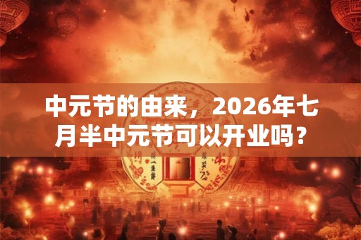 中元节的由来，2026年七月半中元节可以开业吗？