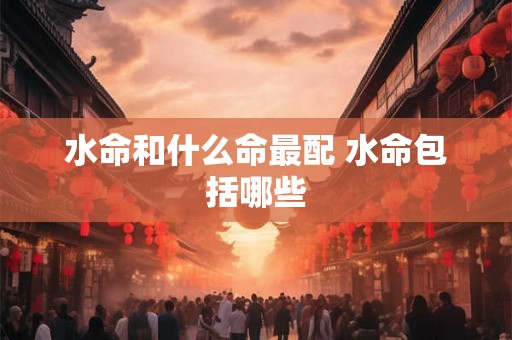 水命和什么命最配 水命包括哪些 水命和什么命最配 水命包括哪些