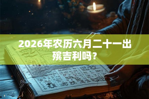 2026年农历六月二十一出殡吉利吗？