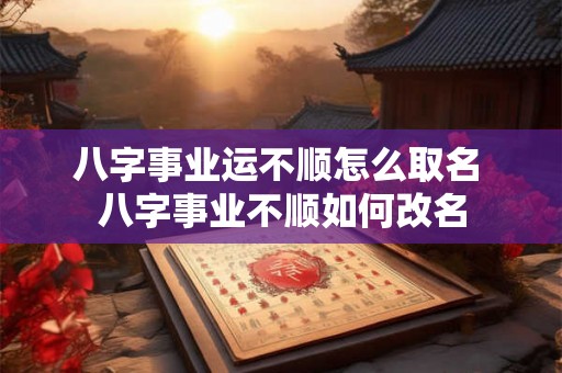 八字事业运不顺怎么取名 八字事业不顺如何改名