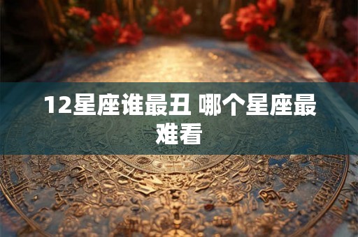 12星座谁最丑 哪个星座最难看