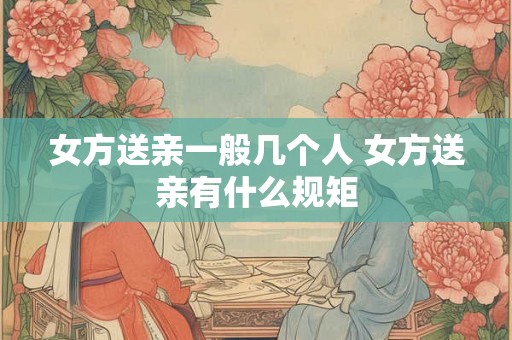 女方送亲一般几个人 女方送亲有什么规矩