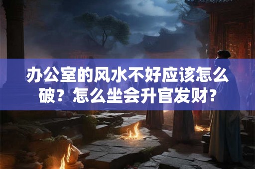 办公室的风水不好应该怎么破？怎么坐会升官发财？