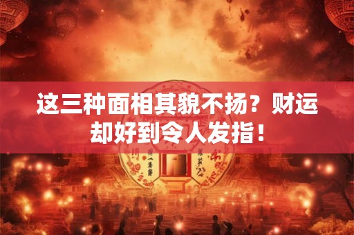 这三种面相其貌不扬?财运却好到令人发指! 这三种面相其貌不扬?财运却好到令人发指!