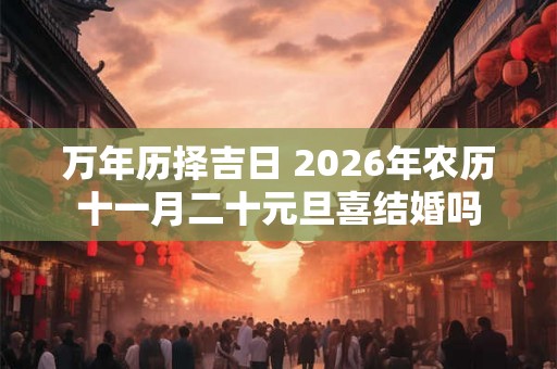 万年历择吉日 2026年农历十一月二十元旦喜结婚吗